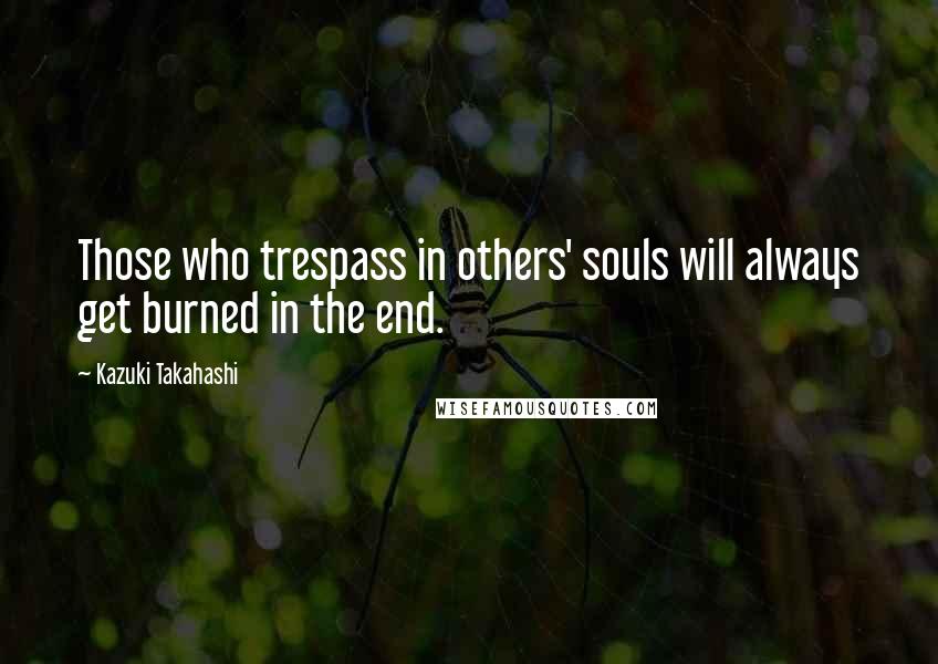 Kazuki Takahashi Quotes: Those who trespass in others' souls will always get burned in the end.