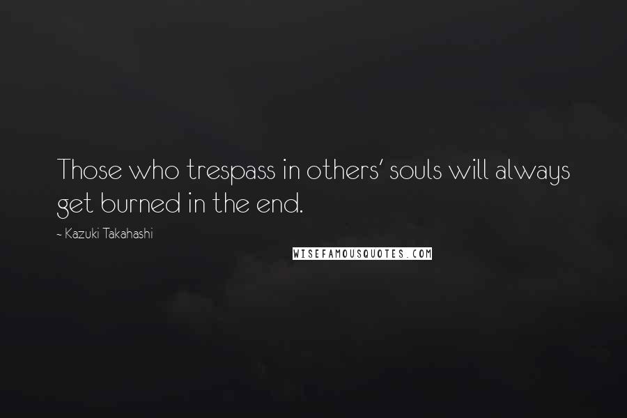 Kazuki Takahashi Quotes: Those who trespass in others' souls will always get burned in the end.