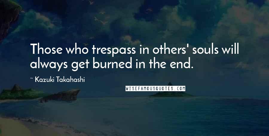 Kazuki Takahashi Quotes: Those who trespass in others' souls will always get burned in the end.