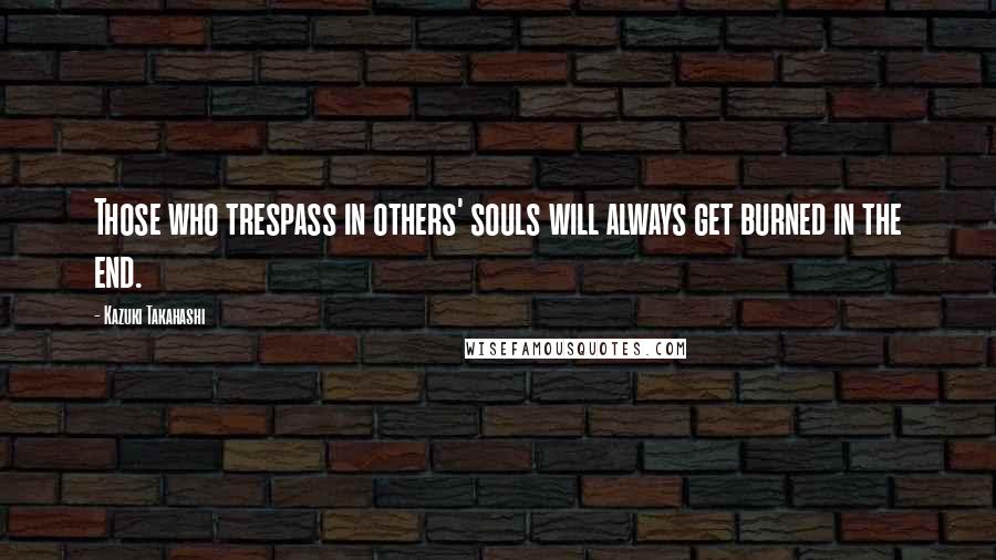 Kazuki Takahashi Quotes: Those who trespass in others' souls will always get burned in the end.