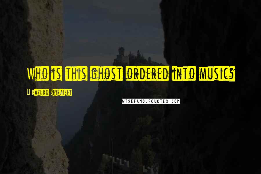 Kazuko Shiraishi Quotes: Who is this ghost ordered into music?