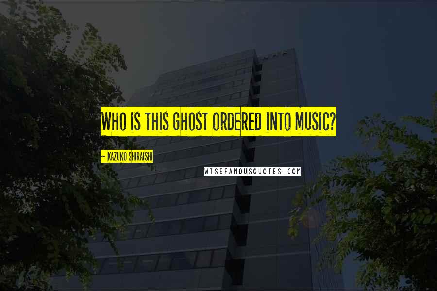 Kazuko Shiraishi Quotes: Who is this ghost ordered into music?