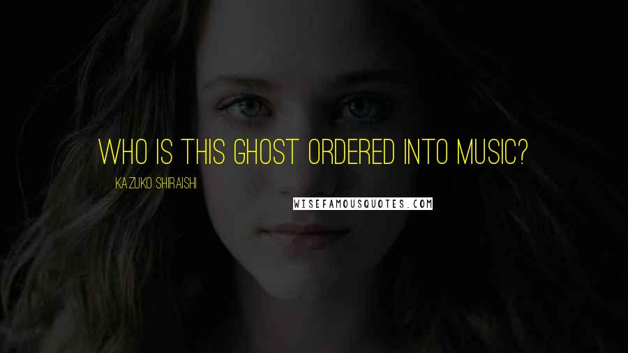 Kazuko Shiraishi Quotes: Who is this ghost ordered into music?