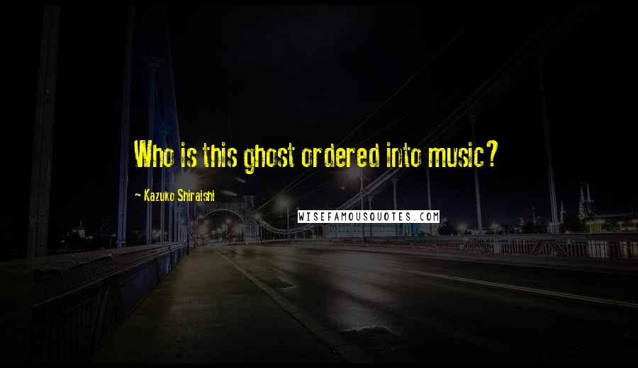 Kazuko Shiraishi Quotes: Who is this ghost ordered into music?