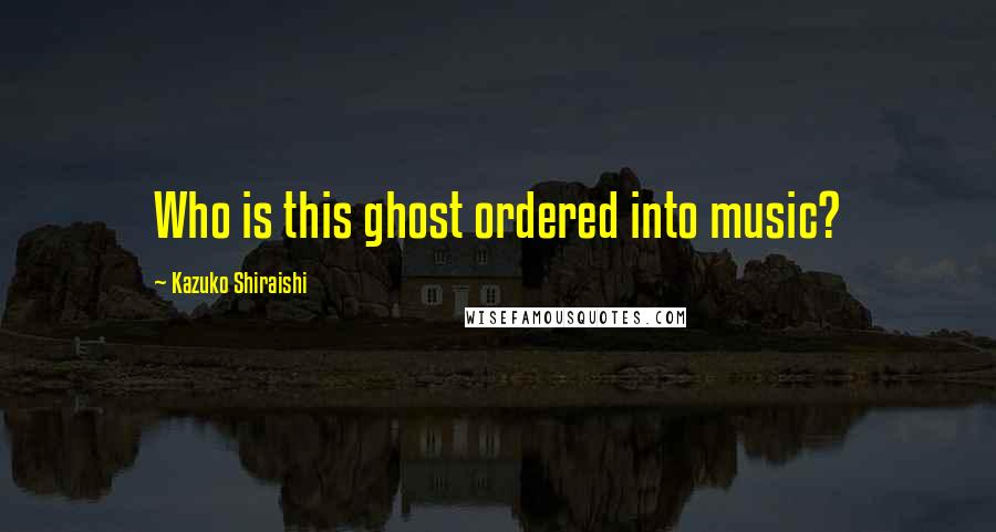 Kazuko Shiraishi Quotes: Who is this ghost ordered into music?