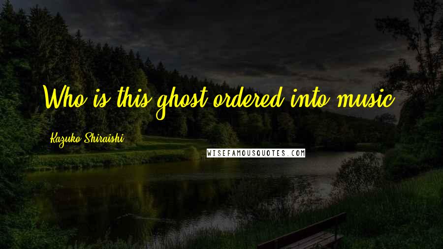 Kazuko Shiraishi Quotes: Who is this ghost ordered into music?