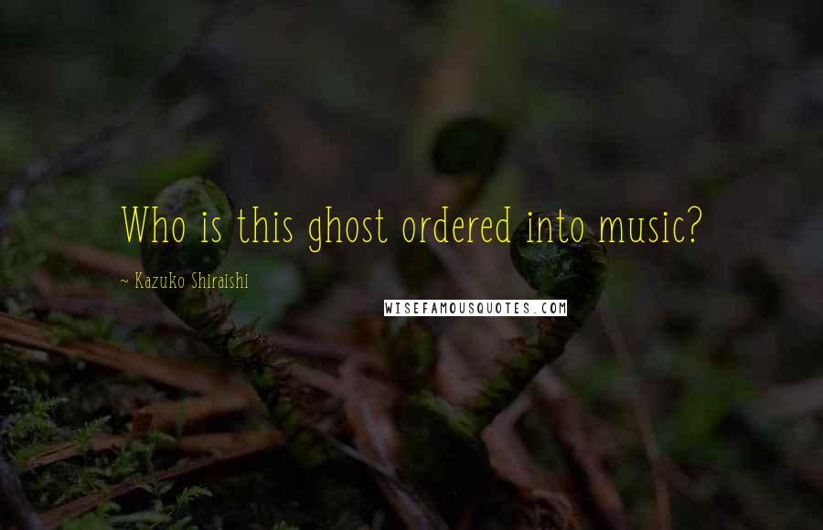 Kazuko Shiraishi Quotes: Who is this ghost ordered into music?