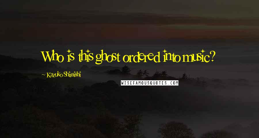 Kazuko Shiraishi Quotes: Who is this ghost ordered into music?