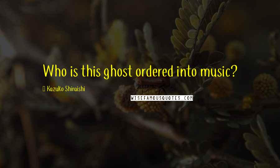 Kazuko Shiraishi Quotes: Who is this ghost ordered into music?