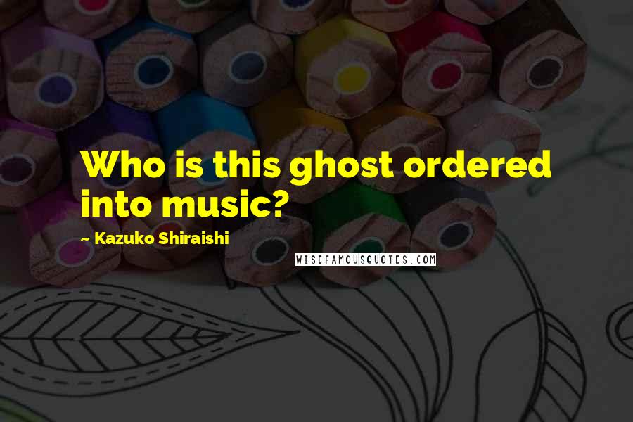 Kazuko Shiraishi Quotes: Who is this ghost ordered into music?