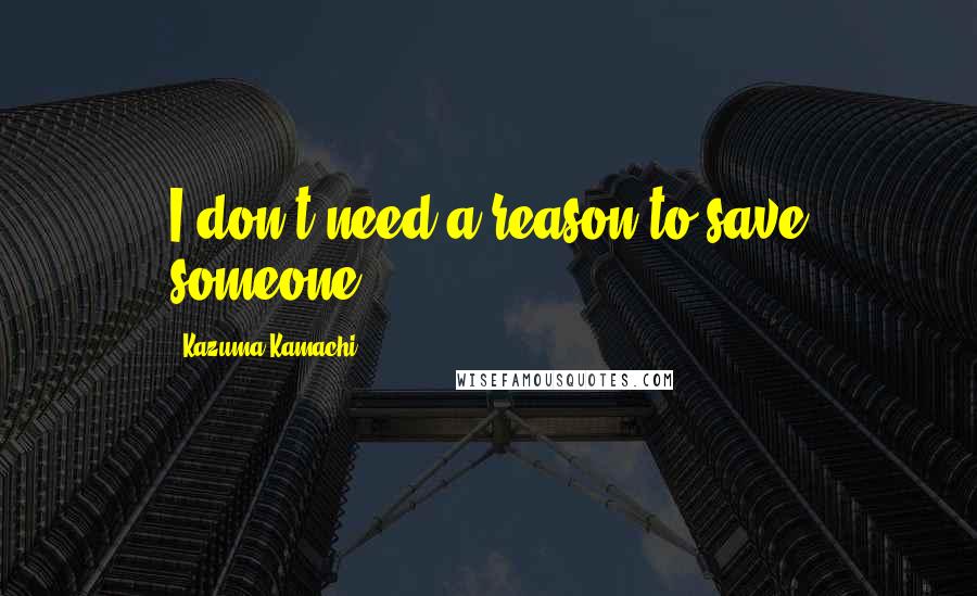 Kazuma Kamachi Quotes: I don't need a reason to save someone