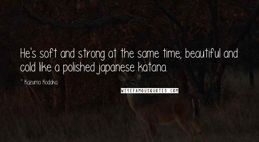 Kazuma Kodaka Quotes: He's soft and strong at the same time; beautiful and cold like a polished japanese katana.