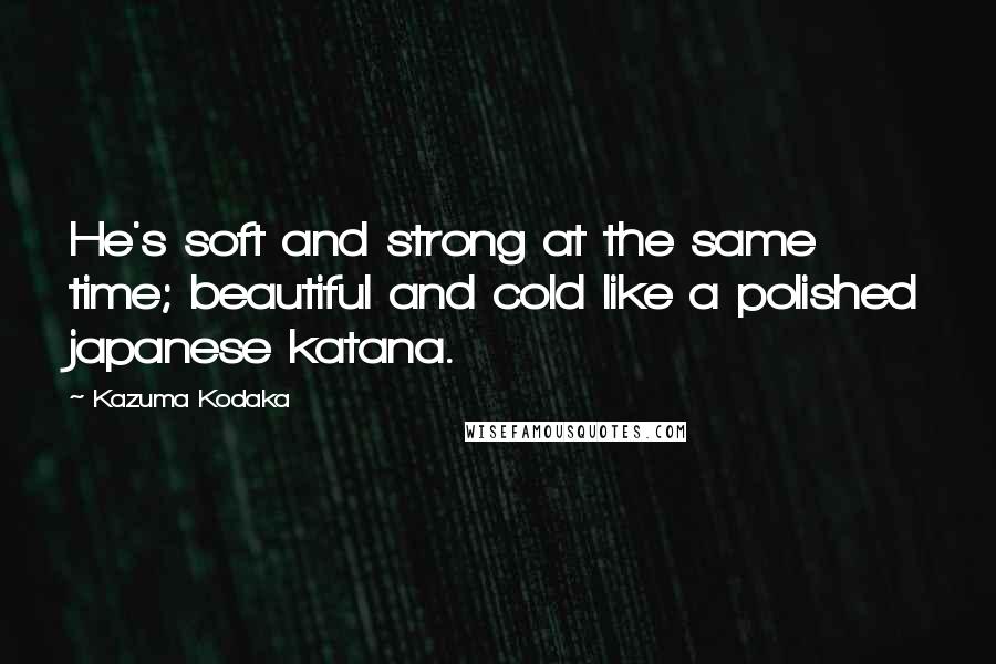 Kazuma Kodaka Quotes: He's soft and strong at the same time; beautiful and cold like a polished japanese katana.