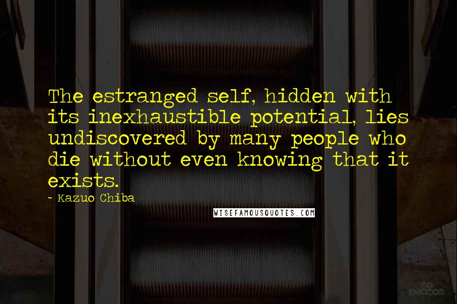 Kazuo Chiba Quotes: The estranged self, hidden with its inexhaustible potential, lies undiscovered by many people who die without even knowing that it exists.