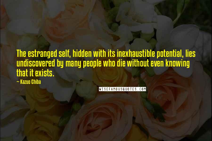 Kazuo Chiba Quotes: The estranged self, hidden with its inexhaustible potential, lies undiscovered by many people who die without even knowing that it exists.