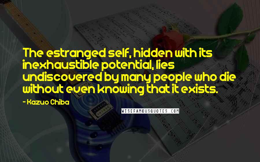 Kazuo Chiba Quotes: The estranged self, hidden with its inexhaustible potential, lies undiscovered by many people who die without even knowing that it exists.