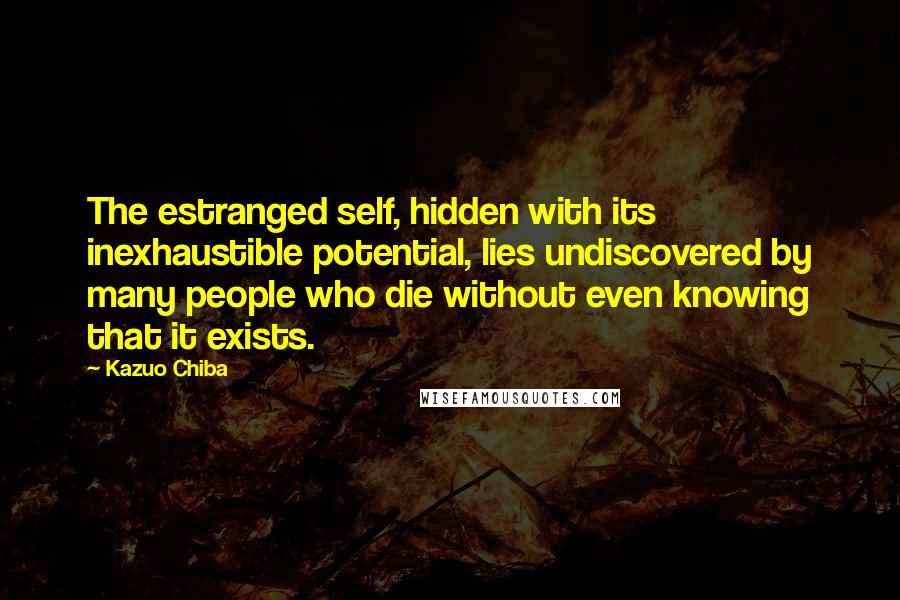 Kazuo Chiba Quotes: The estranged self, hidden with its inexhaustible potential, lies undiscovered by many people who die without even knowing that it exists.