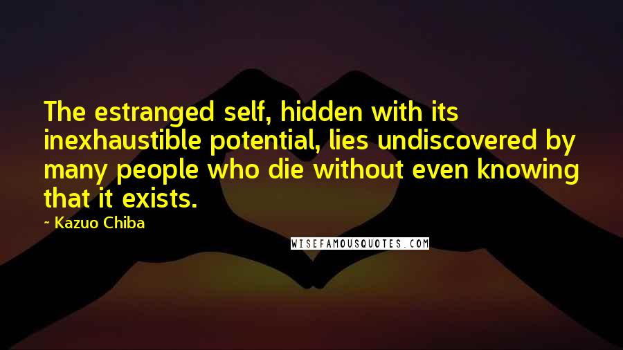 Kazuo Chiba Quotes: The estranged self, hidden with its inexhaustible potential, lies undiscovered by many people who die without even knowing that it exists.