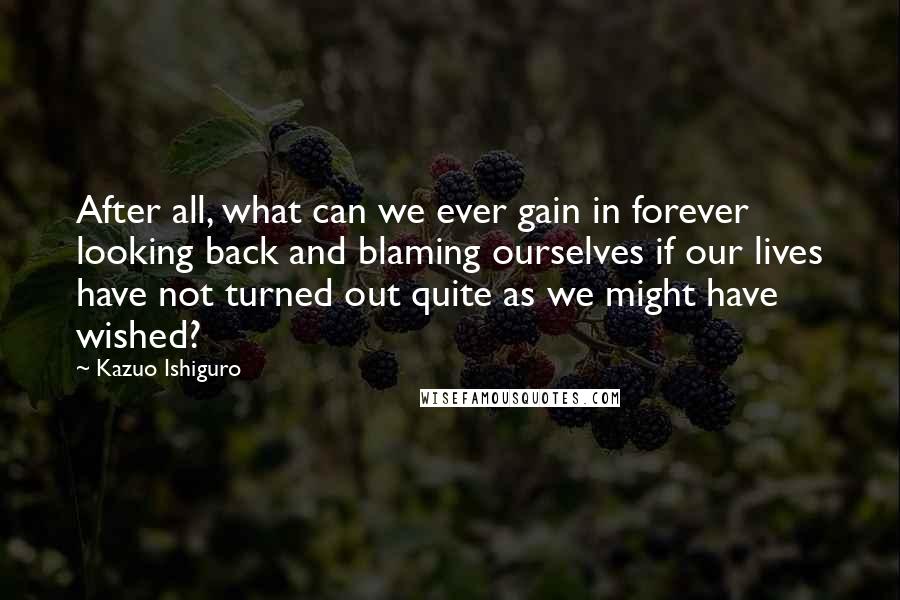 Kazuo Ishiguro Quotes: After all, what can we ever gain in forever looking back and blaming ourselves if our lives have not turned out quite as we might have wished?