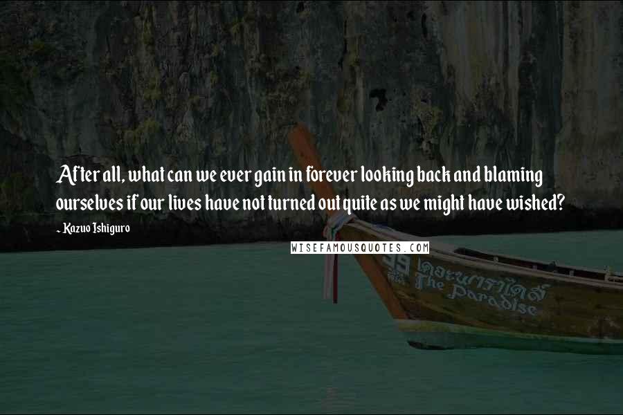 Kazuo Ishiguro Quotes: After all, what can we ever gain in forever looking back and blaming ourselves if our lives have not turned out quite as we might have wished?