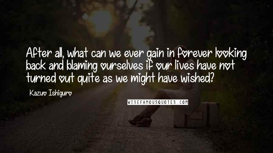 Kazuo Ishiguro Quotes: After all, what can we ever gain in forever looking back and blaming ourselves if our lives have not turned out quite as we might have wished?