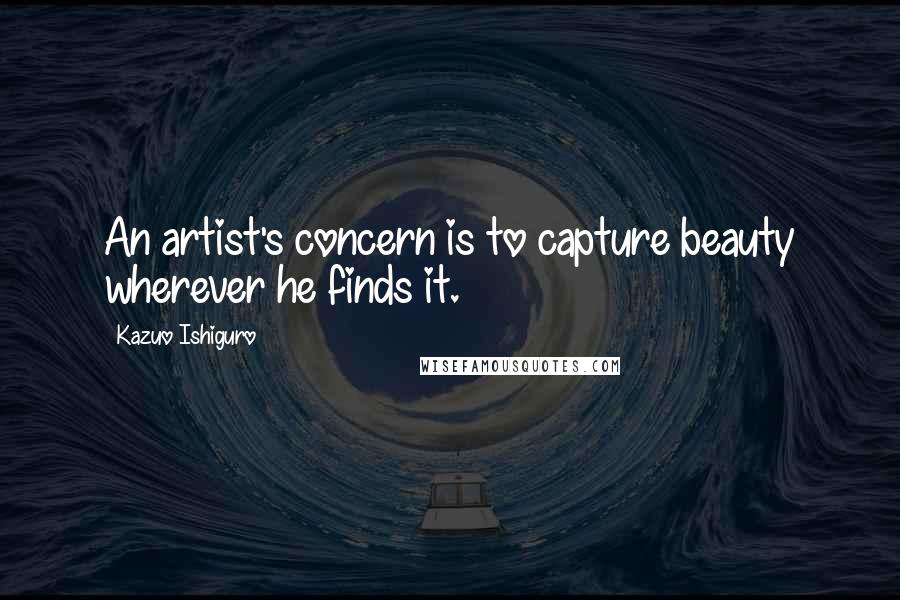 Kazuo Ishiguro Quotes: An artist's concern is to capture beauty wherever he finds it.