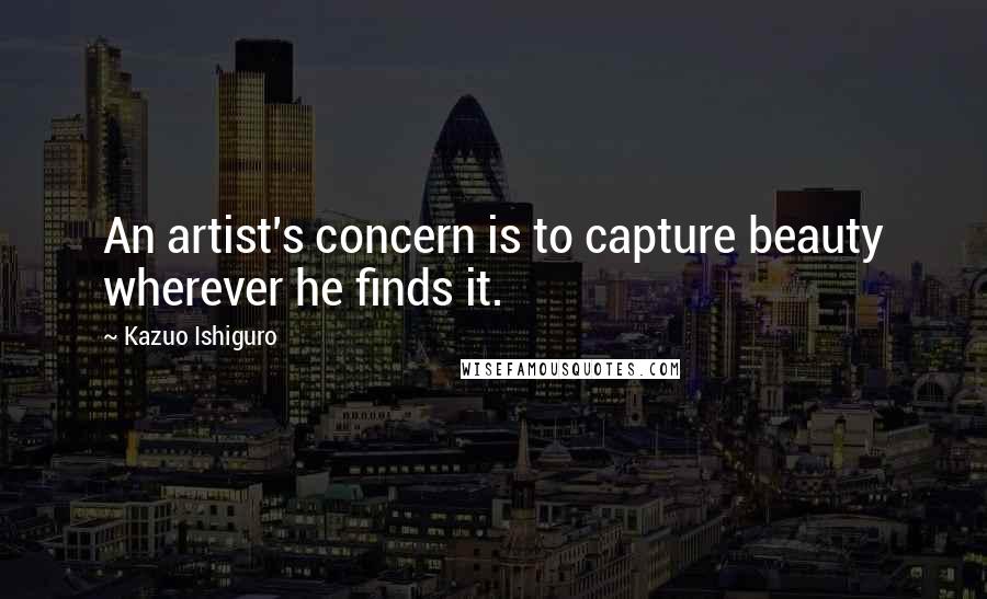 Kazuo Ishiguro Quotes: An artist's concern is to capture beauty wherever he finds it.