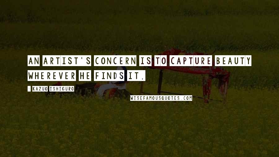 Kazuo Ishiguro Quotes: An artist's concern is to capture beauty wherever he finds it.