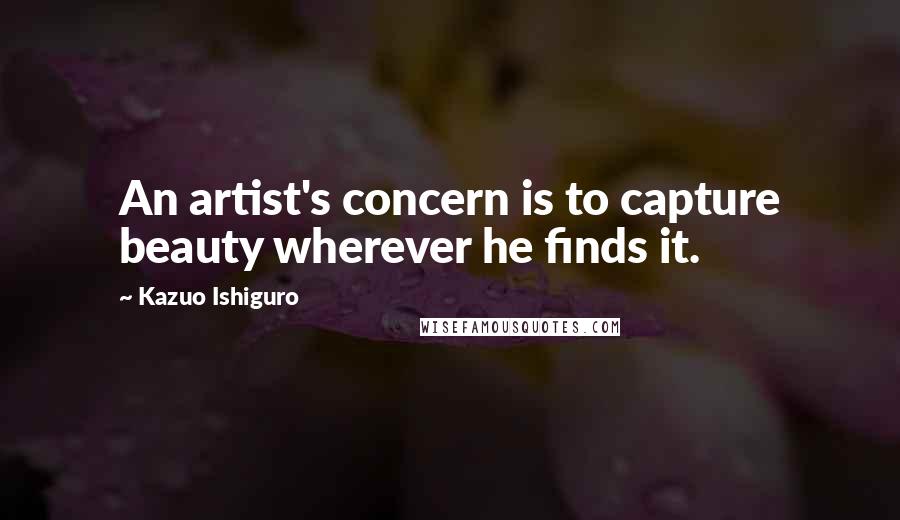 Kazuo Ishiguro Quotes: An artist's concern is to capture beauty wherever he finds it.