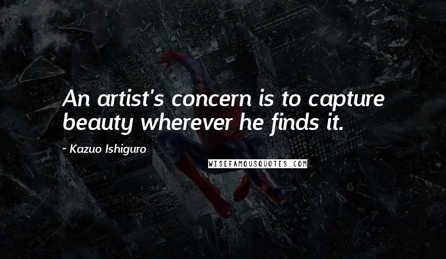 Kazuo Ishiguro Quotes: An artist's concern is to capture beauty wherever he finds it.