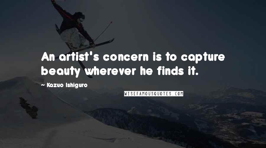 Kazuo Ishiguro Quotes: An artist's concern is to capture beauty wherever he finds it.