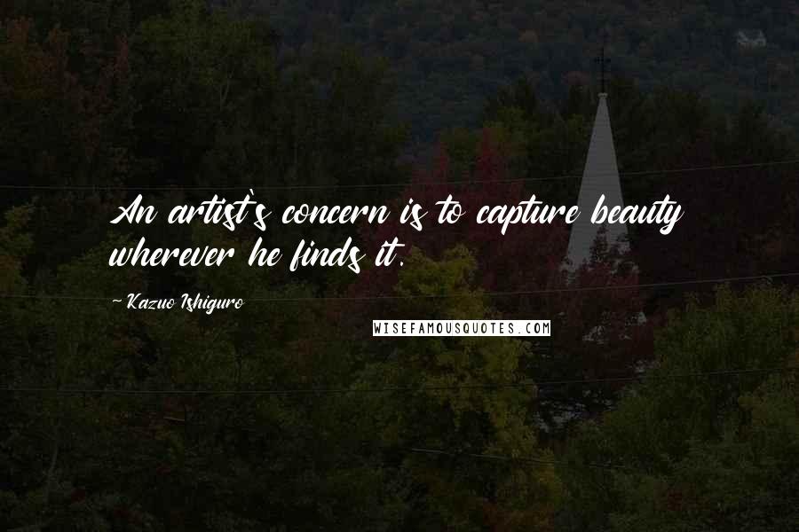 Kazuo Ishiguro Quotes: An artist's concern is to capture beauty wherever he finds it.