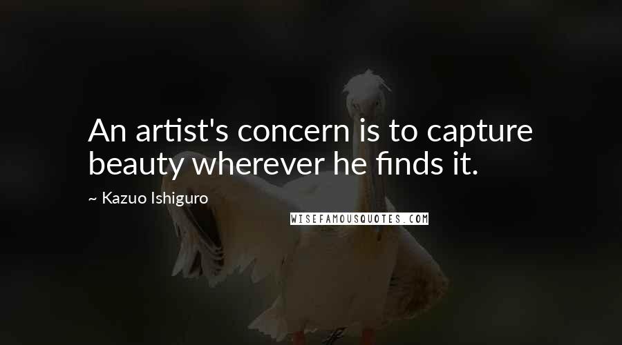 Kazuo Ishiguro Quotes: An artist's concern is to capture beauty wherever he finds it.