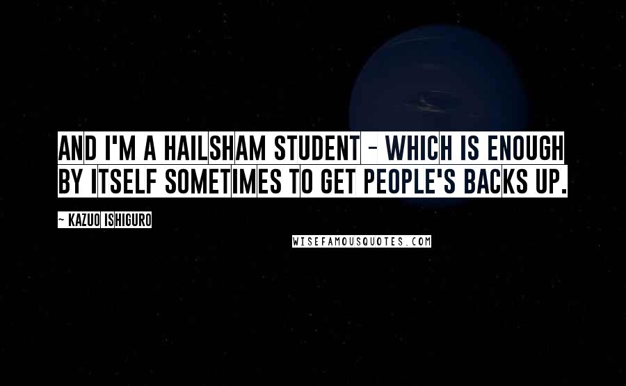 Kazuo Ishiguro Quotes: And I'm a Hailsham student - which is enough by itself sometimes to get people's backs up.