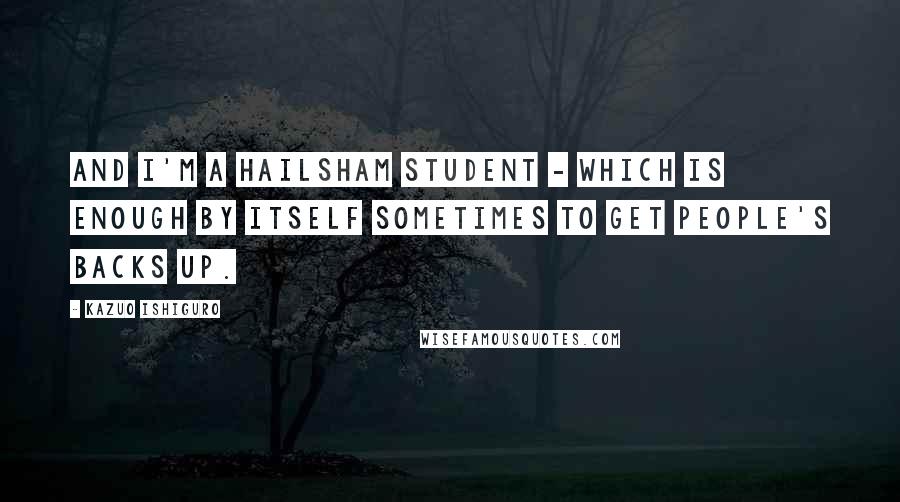 Kazuo Ishiguro Quotes: And I'm a Hailsham student - which is enough by itself sometimes to get people's backs up.