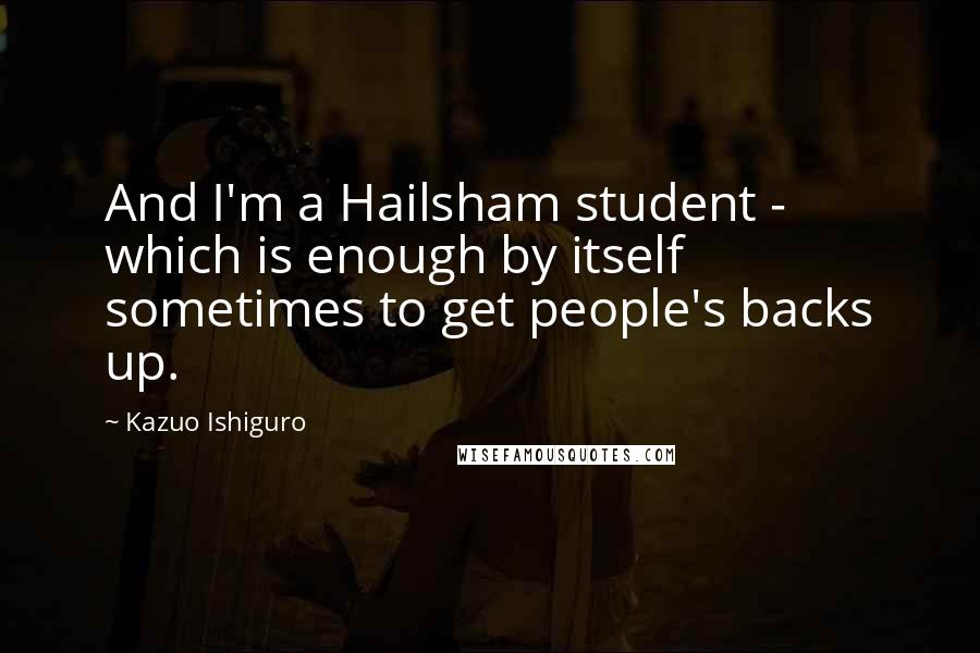 Kazuo Ishiguro Quotes: And I'm a Hailsham student - which is enough by itself sometimes to get people's backs up.