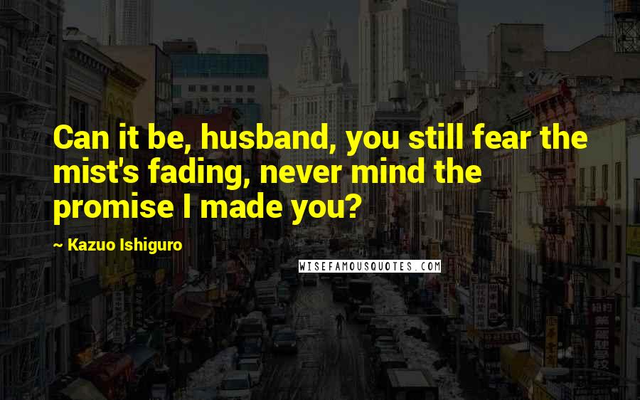 Kazuo Ishiguro Quotes: Can it be, husband, you still fear the mist's fading, never mind the promise I made you?