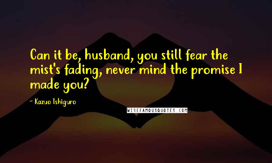 Kazuo Ishiguro Quotes: Can it be, husband, you still fear the mist's fading, never mind the promise I made you?