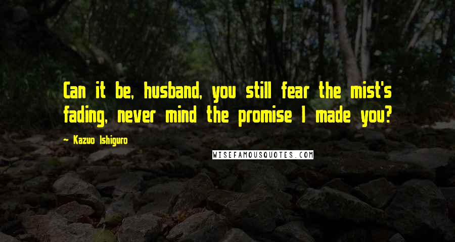 Kazuo Ishiguro Quotes: Can it be, husband, you still fear the mist's fading, never mind the promise I made you?