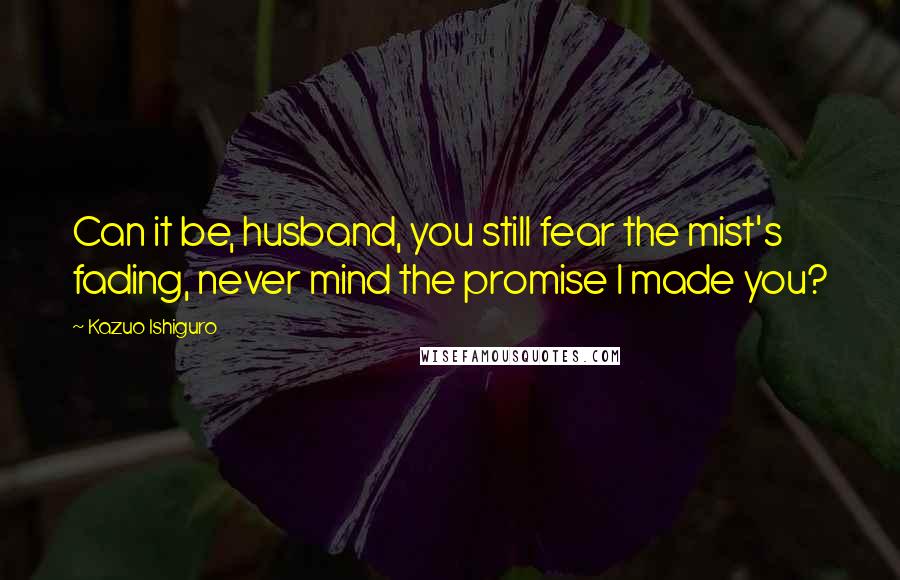 Kazuo Ishiguro Quotes: Can it be, husband, you still fear the mist's fading, never mind the promise I made you?