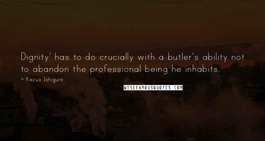 Kazuo Ishiguro Quotes: Dignity' has to do crucially with a butler's ability not to abandon the professional being he inhabits.