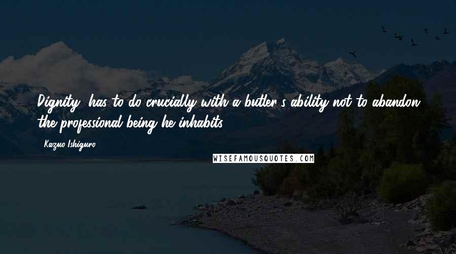 Kazuo Ishiguro Quotes: Dignity' has to do crucially with a butler's ability not to abandon the professional being he inhabits.