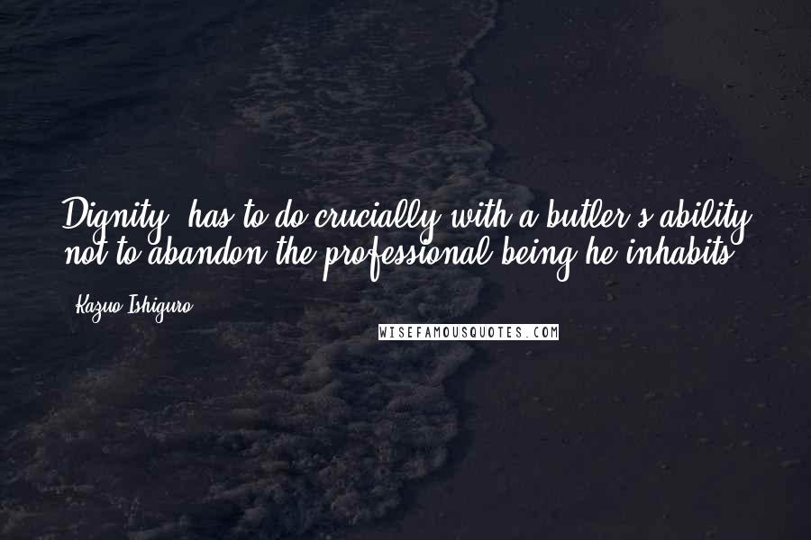 Kazuo Ishiguro Quotes: Dignity' has to do crucially with a butler's ability not to abandon the professional being he inhabits.