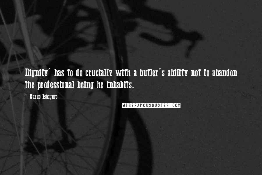 Kazuo Ishiguro Quotes: Dignity' has to do crucially with a butler's ability not to abandon the professional being he inhabits.