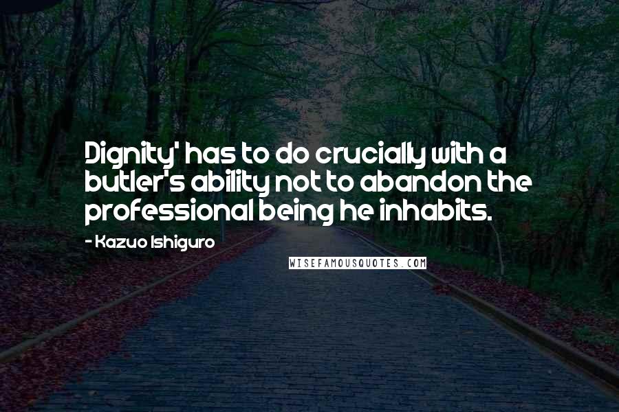 Kazuo Ishiguro Quotes: Dignity' has to do crucially with a butler's ability not to abandon the professional being he inhabits.