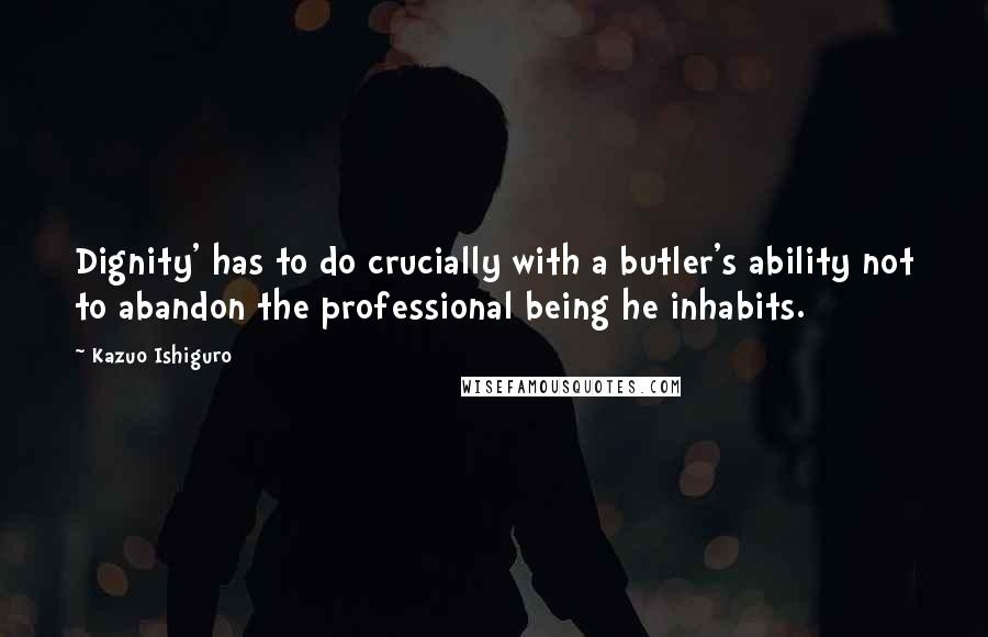 Kazuo Ishiguro Quotes: Dignity' has to do crucially with a butler's ability not to abandon the professional being he inhabits.