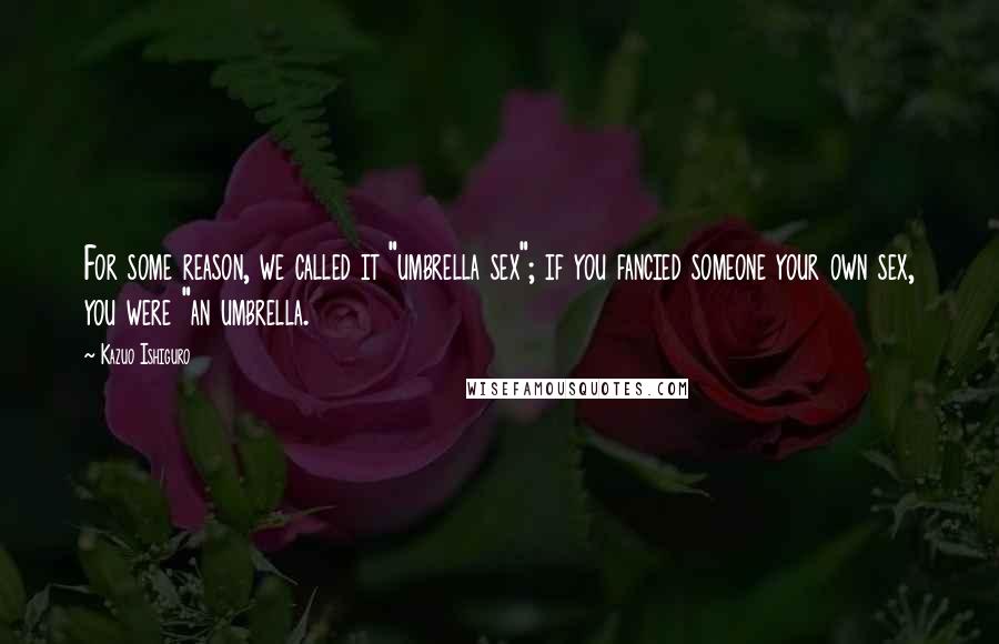 Kazuo Ishiguro Quotes: For some reason, we called it "umbrella sex"; if you fancied someone your own sex, you were "an umbrella.