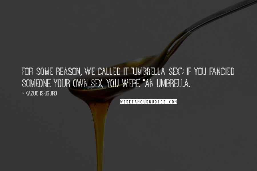 Kazuo Ishiguro Quotes: For some reason, we called it "umbrella sex"; if you fancied someone your own sex, you were "an umbrella.