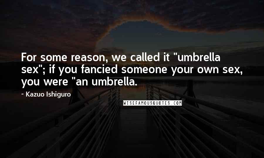 Kazuo Ishiguro Quotes: For some reason, we called it "umbrella sex"; if you fancied someone your own sex, you were "an umbrella.