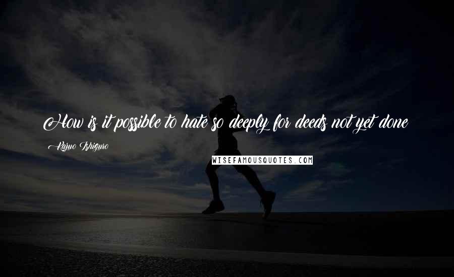 Kazuo Ishiguro Quotes: How is it possible to hate so deeply for deeds not yet done?